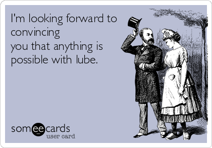 I'm looking forward to
convincing
you that anything is
possible with lube.