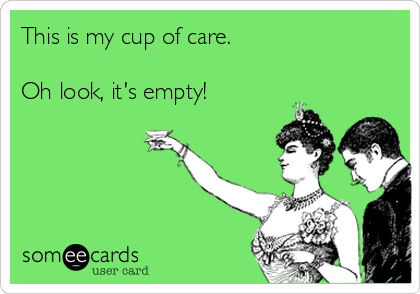 This is my cup of care.

Oh look, it's empty!