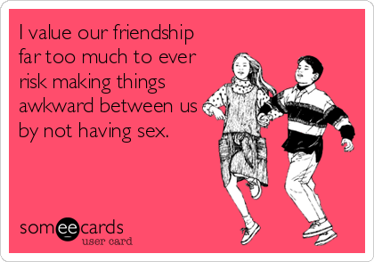 I value our friendship
far too much to ever
risk making things
awkward between us
by not having sex.