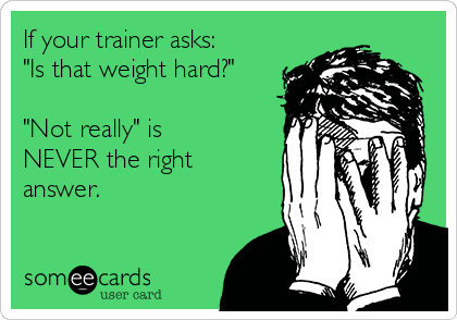 If your trainer asks:
"Is that weight hard?"

"Not really" is 
NEVER the right
answer.