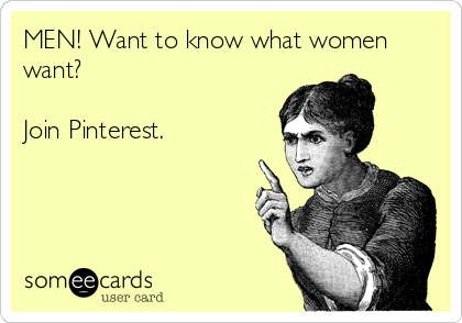 MEN! Want to know what women
want?

Join Pinterest.