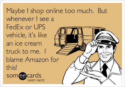Maybe I shop online too much.  But
whenever I see a 
FedEx or UPS
vehicle, it’s like
an ice cream
truck to me.  I
blame Amazon for
this!