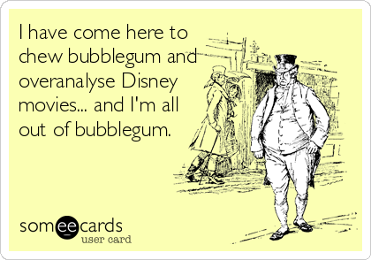 I have come here to
chew bubblegum and
overanalyse Disney
movies... and I'm all
out of bubblegum.