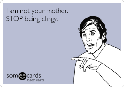 I am not your mother.
STOP being clingy.
