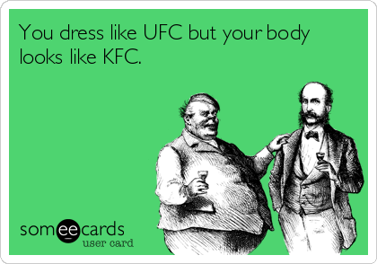 You dress like UFC but your body
looks like KFC.