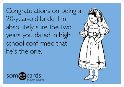 Congratulations on being a 
20-year-old bride. I'm
absolutely sure the two
years you dated in high
school confirmed that
he's the one.