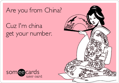 Are you from China?

Cuz I'm china
get your number.