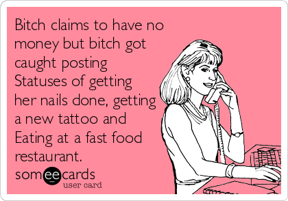Bitch claims to have no
money but bitch got
caught posting
Statuses of getting
her nails done, getting
a new tattoo and
Eating at a fast food
restaurant.
