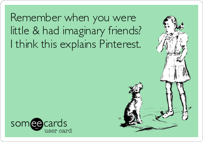 Remember when you were
little & had imaginary friends?
I think this explains Pinterest.