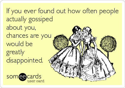 If you ever found out how often people
actually gossiped
about you,
chances are you
would be
greatly
disappointed.