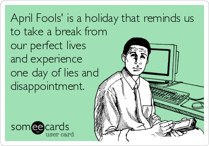 April Fools' is a holiday that reminds us
to take a break from 
our perfect lives 
and experience 
one day of lies and 
disappointment.