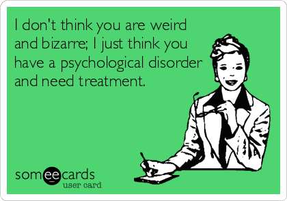 I don't think you are weird
and bizarre; I just think you
have a psychological disorder
and need treatment.