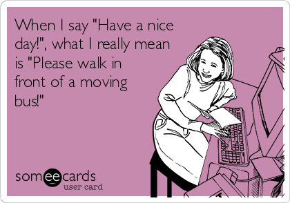 When I say "Have a nice
day!", what I really mean
is "Please walk in
front of a moving
bus!"