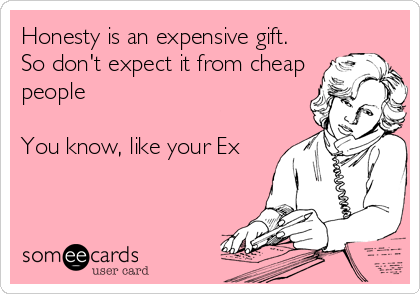 Honesty is an expensive gift. 
So don't expect it from cheap
people

You know, like your Ex