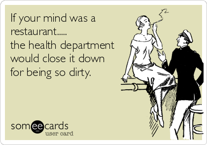 If your mind was a
restaurant.....
the health department
would close it down
for being so dirty.