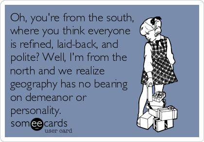 Oh, you're from the south, 
where you think everyone
is refined, laid-back, and
polite? Well, I'm from the
north and we realize
geography has no bearing
on demeanor or
personality.