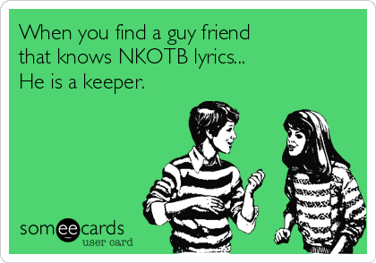 When you find a guy friend 
that knows NKOTB lyrics...
He is a keeper.