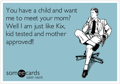 You have a child and want
me to meet your mom?    
Well I am just like Kix,    
kid tested and mother
approved!!