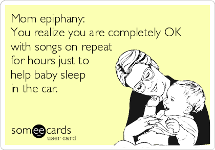 Mom epiphany:  
You realize you are completely OK
with songs on repeat
for hours just to
help baby sleep 
in the car.