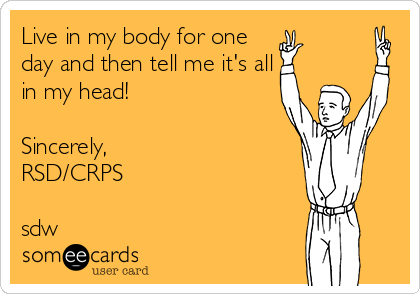 Live in my body for one
day and then tell me it's all
in my head!

Sincerely, 
RSD/CRPS

sdw