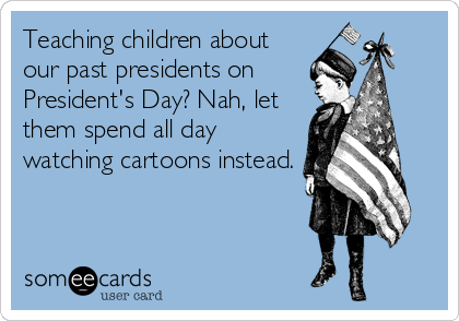 Teaching children about
our past presidents on
President's Day? Nah, let
them spend all day
watching cartoons instead.
