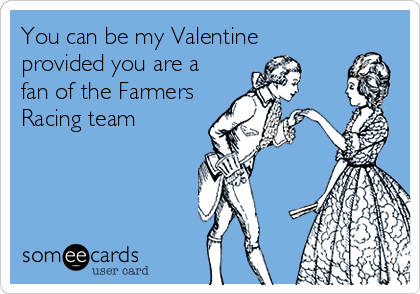 You can be my Valentine
provided you are a
fan of the Farmers
Racing team