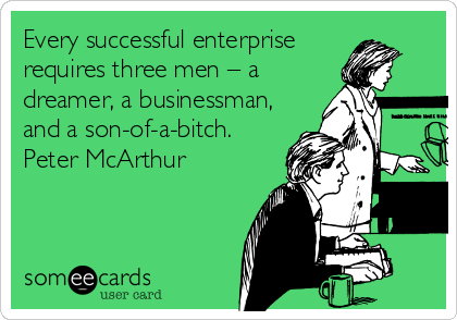 Every successful enterprise
requires three men – a
dreamer, a businessman,
and a son-of-a-bitch.
Peter McArthur