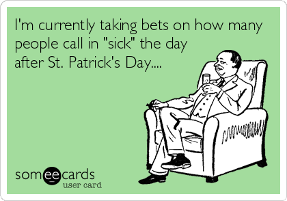I'm currently taking bets on how many
people call in "sick" the day
after St. Patrick's Day....