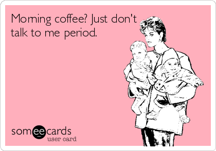 Morning coffee? Just don't
talk to me period.