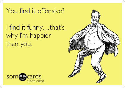 You find it offensive?

I find it funny…that’s 
why I’m happier 
than you.