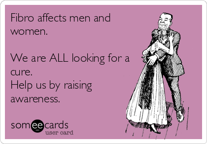 Fibro affects men and
women. 

We are ALL looking for a
cure. 
Help us by raising
awareness.