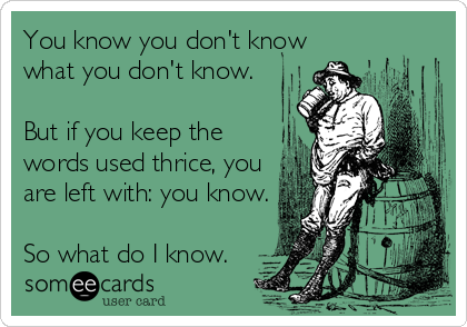 You know you don't know
what you don't know.

But if you keep the
words used thrice, you
are left with: you know.

So what do I know.
