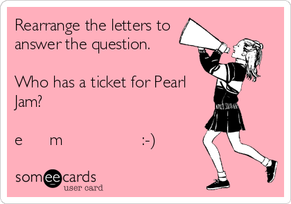 Rearrange the letters to
answer the question.

Who has a ticket for Pearl
Jam?

e      m                 :-)