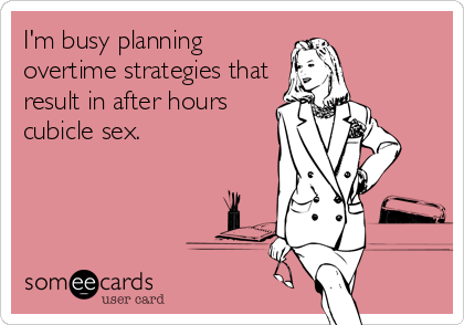 I'm busy planning
overtime strategies that
result in after hours
cubicle sex.