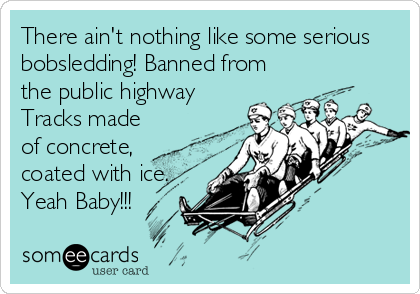There ain't nothing like some serious
bobsledding! Banned from
the public highway
Tracks made
of concrete,
coated with ice.
Yeah Baby!!!