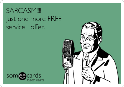 SARCASM!!!!
Just one more FREE
service I offer.