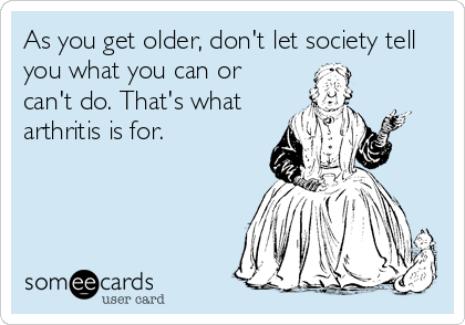 As you get older, don't let society tell
you what you can or
can't do. That's what
arthritis is for.