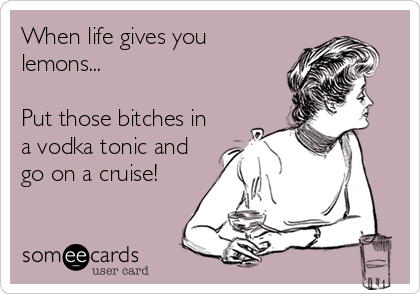 When life gives you
lemons...

Put those bitches in
a vodka tonic and
go on a cruise!