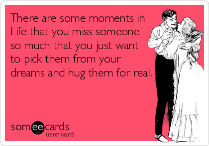 There are some moments in 
Life that you miss someone
so much that you just want 
to pick them from your
dreams and hug them for real.