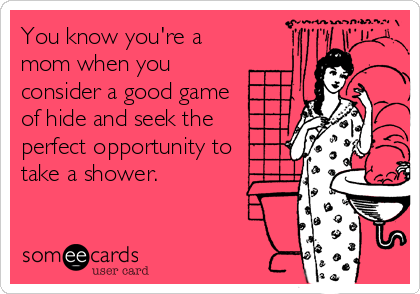You know you're a
mom when you
consider a good game
of hide and seek the
perfect opportunity to
take a shower.