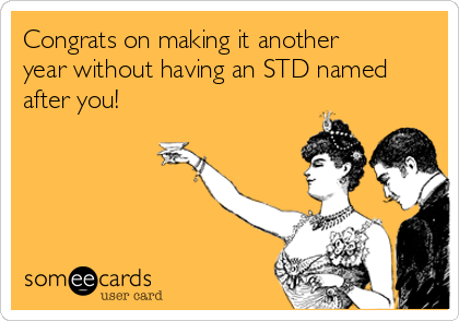 Congrats on making it another 
year without having an STD named
after you!