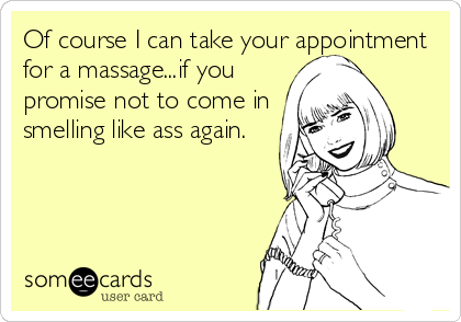 Of course I can take your appointment
for a massage...if you
promise not to come in
smelling like ass again.