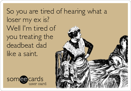 So you are tired of hearing what a
loser my ex is? 
Well I'm tired of
you treating the
deadbeat dad
like a saint.