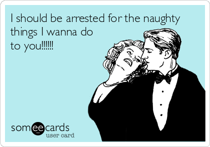 I should be arrested for the naughty
things I wanna do
to you!!!!!!