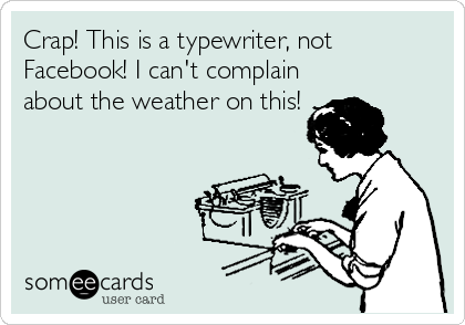 Crap! This is a typewriter, not
Facebook! I can't complain
about the weather on this!