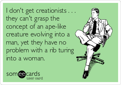 I don't get creationists . . .
they can't grasp the
concept of an ape-like
creature evolving into a
man, yet they have no
problem with a rib turing
into a woman.