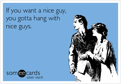 If you want a nice guy,
you gotta hang with
nice guys.