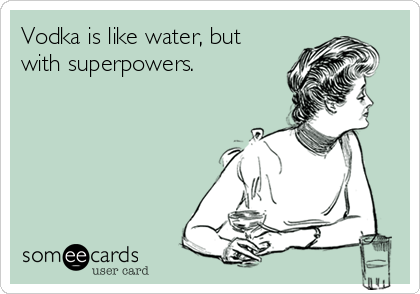 Vodka is like water, but
with superpowers.