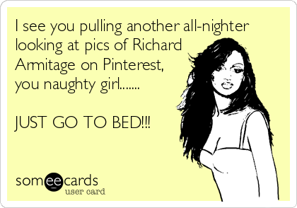 I see you pulling another all-nighter
looking at pics of Richard
Armitage on Pinterest, 
you naughty girl.......

JUST GO TO BED!!!
