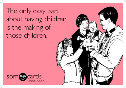 The only easy part
about having children
is the making of
those children.